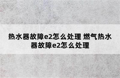 热水器故障e2怎么处理 燃气热水器故障e2怎么处理